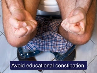 Avoid educational constipation
 