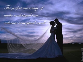 The perfect marriage of
audio and visual can
enhance conceptual recall




                            Cognitive Load, 2010.
 