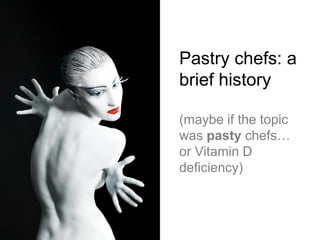 Pastry chefs: a
brief history

(maybe if the topic
was pasty chefs…
or Vitamin D
deficiency)
 