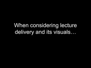 When considering lecture
delivery and its visuals…
 
