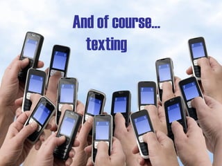 And of course…
  texting
 