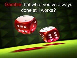 Gamble that what you‟ve always
      done still works?
 