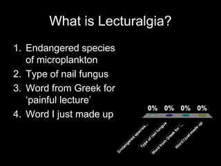 What is Lecturalgia?
1. Endangered species
   of microplankton
2. Type of nail fungus
3. Word from Greek for
   „painful lecture‟
4. Word I just made up
 