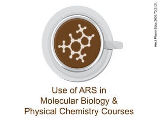 Am J Pharm Educ 2009;73(2):21.
      Use of ARS in
   Molecular Biology &
Physical Chemistry Courses
 