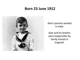 Born 23 June 1912
Alan’s parents worked
in India.
Alan and his brother
were looked after by
family friends in
England.
 