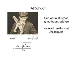 At School
A=πr2 a2+b2=c2
x=
−b± b2−4ac
2a
Alan was really good
at maths and science
He loved puzzles and
challenges!
 