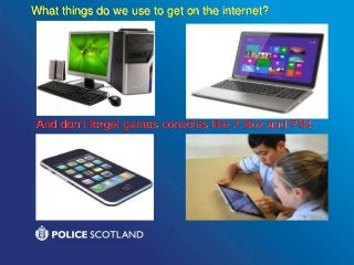 And don’t forget games consoles like X Box and PS4
What things do we use to get on the internet?
 