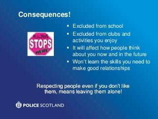 Consequences!
 Excluded from school
 Excluded from clubs and
activities you enjoy
 It will affect how people think
about you now and in the future
 Won’t learn the skills you need to
make good relationships
Respecting people even if you don’t like
them, means leaving them alone!
 