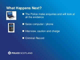What Happens Next?
 The Police make enquiries and will look at
all the evidence
 Seize computer / phone
 Interview, caution and charge
 Criminal Record
 