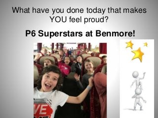 What have you done today that makes
YOU feel proud?
P6 Superstars at Benmore!
 
