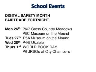 DIGITAL SAFETY MONTH
FAIRTRADE FORTNIGHT
Mon 26th P6/7 Cross Country Meadows
P5C Museum on the Mound
Tues 27th P5A Museum on the Mound
Wed 28th P4/5 Ukulele
Thurs 1st WORLD BOOK DAY
P6 JRSOs at City Chambers
 