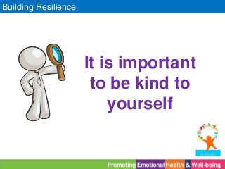 Building Resilience
It is important
to be kind to
yourself
 