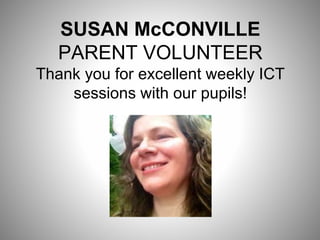 SUSAN McCONVILLE
PARENT VOLUNTEER
Thank you for excellent weekly ICT
sessions with our pupils!
 