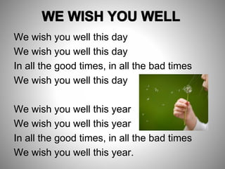 We wish you well this day
We wish you well this day
In all the good times, in all the bad times
We wish you well this day
We wish you well this year
We wish you well this year
In all the good times, in all the bad times
We wish you well this year.
 