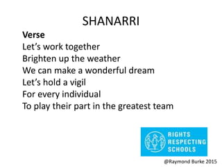 SHANARRI
Verse
Let’s work together
Brighten up the weather
We can make a wonderful dream
Let’s hold a vigil
For every individual
To play their part in the greatest team
@Raymond Burke 2015
 
