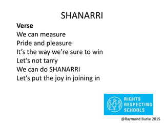 SHANARRI
Verse
We can measure
Pride and pleasure
It’s the way we’re sure to win
Let’s not tarry
We can do SHANARRI
Let’s put the joy in joining in
@Raymond Burke 2015
 