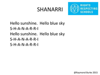 SHANARRI
Hello sunshine. Hello blue sky
S-H-A-N-A-R-R-I
Hello sunshine. Hello blue sky
S-H-A-N-A-R-R-I
S-H-A-N-A-R-R-I
@Raymond Burke 2015
 