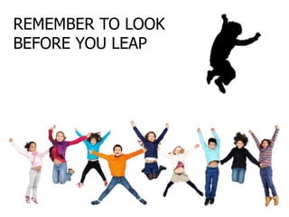 REMEMBER TO LOOK
BEFORE YOU LEAP
 