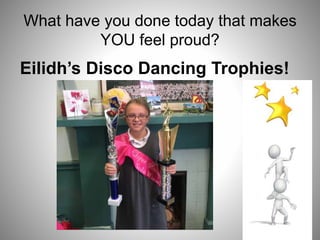 What have you done today that makes
YOU feel proud?
Eilidh’s Disco Dancing Trophies!
 