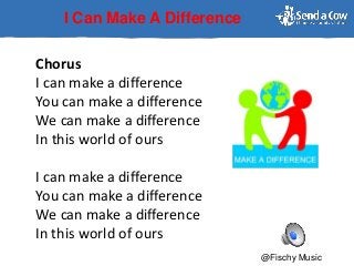 I Can Make A Difference
Chorus
I can make a difference
You can make a difference
We can make a difference
In this world of ours
I can make a difference
You can make a difference
We can make a difference
In this world of ours
@Fischy Music
 