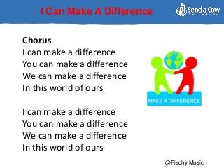 I Can Make A Difference
Chorus
I can make a difference
You can make a difference
We can make a difference
In this world of ours
I can make a difference
You can make a difference
We can make a difference
In this world of ours
@Fischy Music
 