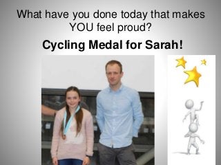 What have you done today that makes
YOU feel proud?
Cycling Medal for Sarah!
 
