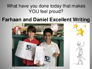 What have you done today that makes
YOU feel proud?
Farhaan and Daniel Excellent Writing
 