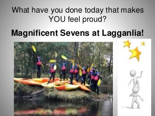 What have you done today that makes
YOU feel proud?
Magnificent Sevens at Lagganlia!
 