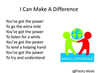 I Can Make A Difference
You’ve got the power
To go the extra mile
You’ve got the power
To listen for a while
You’ve got the power
To lend a helping hand
You’ve got the power
To try and understand
@Fischy Music
24
 