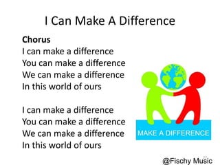 I Can Make A Difference
Chorus
I can make a difference
You can make a difference
We can make a difference
In this world of ours
I can make a difference
You can make a difference
We can make a difference
In this world of ours
@Fischy Music
27
 