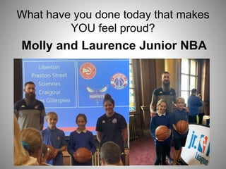 What have you done today that makes
YOU feel proud?
Molly and Laurence Junior NBA
 