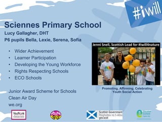 Sciennes Primary School
Lucy Gallagher, DHT
P6 pupils Bella, Lexie, Serena, Sofia
Promoting, Affirming, Celebrating
Youth Social Action
• Wider Achievement
• Learner Participation
• Developing the Young Workforce
• Rights Respecting Schools
• ECO Schools
Junior Award Scheme for Schools
Clean Air Day
we.org
 