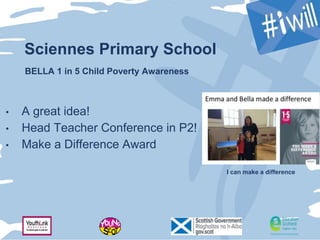 Sciennes Primary School
• A great idea!
• Head Teacher Conference in P2!
• Make a Difference Award
I can make a difference
BELLA 1 in 5 Child Poverty Awareness
 