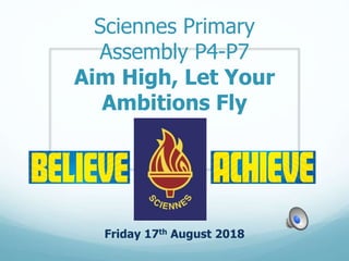 Sciennes Primary
Assembly P4-P7
Aim High, Let Your
Ambitions Fly
Friday 17th August 2018
 