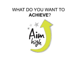 WHAT DO YOU WANT TO
ACHIEVE?
 