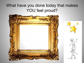 What have you done today that makes
YOU feel proud?
 