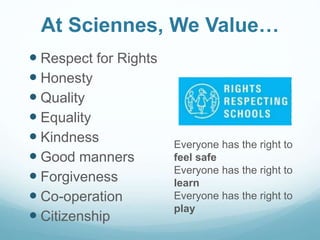 At Sciennes, We Value…
 Respect for Rights
 Honesty
 Quality
 Equality
 Kindness
 Good manners
 Forgiveness
 Co-operation
 Citizenship
Everyone has the right to
feel safe
Everyone has the right to
learn
Everyone has the right to
play
 