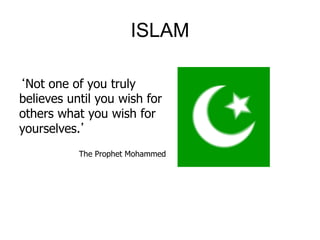 ISLAM
‘Not one of you truly
believes until you wish for
others what you wish for
yourselves.’
The Prophet Mohammed
 