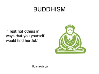 BUDDHISM
‘Treat not others in
ways that you yourself
would find hurtful.’
Udana-Varga
 