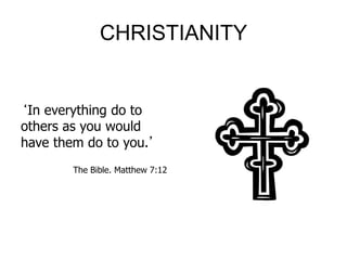 CHRISTIANITY
‘In everything do to
others as you would
have them do to you.’
The Bible. Matthew 7:12
 
