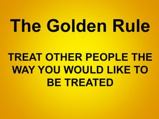 The Golden Rule
TREAT OTHER PEOPLE THE
WAY YOU WOULD LIKE TO
BE TREATED
 