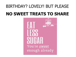 BIRTHDAY? LOVELY! BUT PLEASE
NO SWEET TREATS TO SHARE
 
