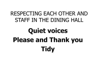 RESPECTING EACH OTHER AND
STAFF IN THE DINING HALL
Quiet voices
Please and Thank you
Tidy
 