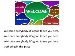 Welcome everybody, it’s good to see you here.
Welcome everybody, it’s good to see you here.
Welcome everybody, it’s good to see you here.
Gathering in this place!
 