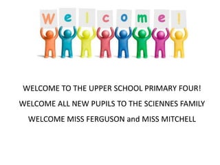 WELCOME TO THE UPPER SCHOOL PRIMARY FOUR!
WELCOME ALL NEW PUPILS TO THE SCIENNES FAMILY
WELCOME MISS FERGUSON and MISS MITCHELL
 