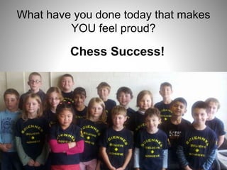 What have you done today that makes
YOU feel proud?
Chess Success!
 