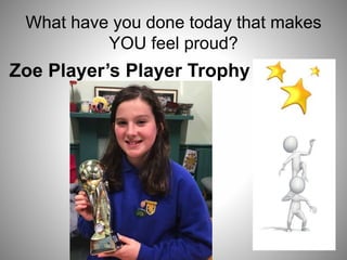 What have you done today that makes
YOU feel proud?
Zoe Player’s Player Trophy
 