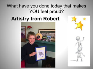What have you done today that makes
YOU feel proud?
Artistry from Robert
 