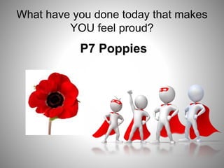 What have you done today that makes
YOU feel proud?
P7 Poppies
 