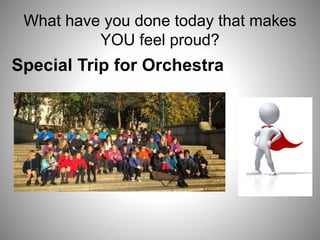 What have you done today that makes
YOU feel proud?
Special Trip for Orchestra
 
